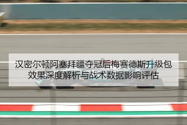 汉密尔顿阿塞拜疆夺冠后梅赛德斯升级包效果深度解析与战术数据影响评估