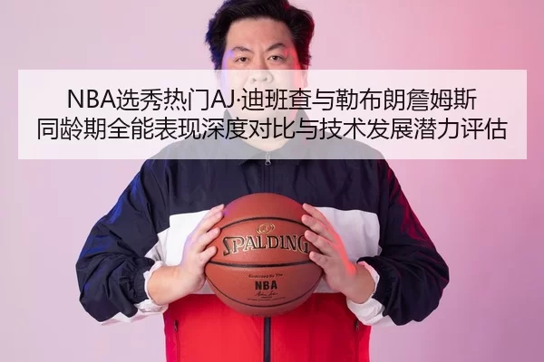 NBA选秀热门AJ·迪班查与勒布朗詹姆斯同龄期全能表现深度对比与技术发展潜力评估