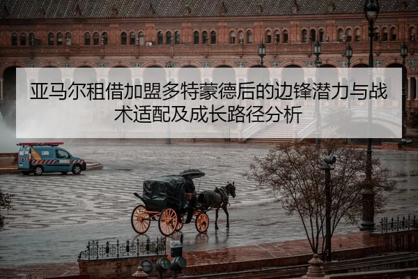 亚马尔租借加盟多特蒙德后的边锋潜力与战术适配及成长路径分析